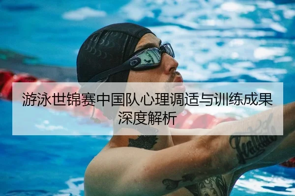 游泳世锦赛中国队心理调适与训练成果深度解析